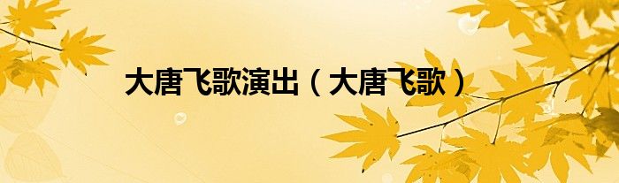 大唐飞歌演出（大唐飞歌）