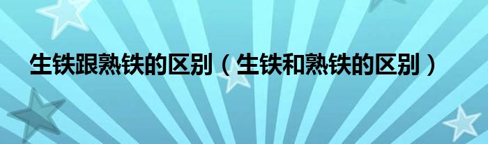 生铁跟熟铁的区别（生铁和熟铁的区别）