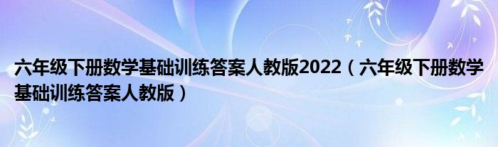 六年级下册数学基础训练答案人教版2022（六年级下册数学基础训练答案人教版）