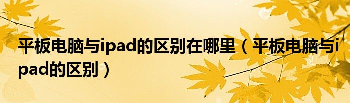 平板电脑与ipad的区别在哪里（平板电脑与ipad的区别）