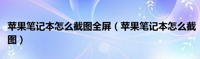 苹果笔记本怎么截图全屏（苹果笔记本怎么截图）