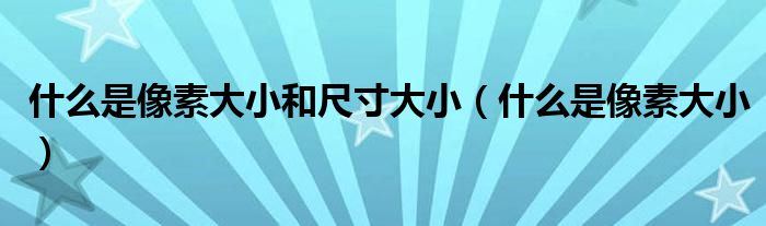 什么是像素大小和尺寸大小（什么是像素大小）