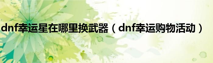 dnf幸运星在哪里换武器（dnf幸运购物活动）