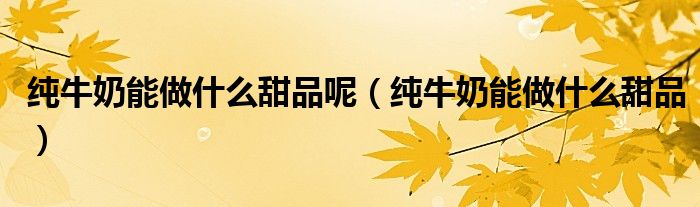 纯牛奶能做什么甜品呢（纯牛奶能做什么甜品）