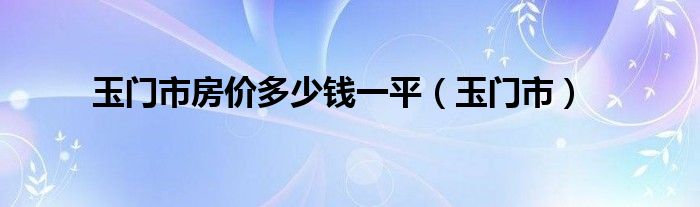玉门市房价多少钱一平（玉门市）