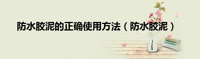 防水胶泥的正确使用方法（防水胶泥）