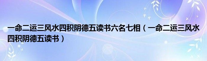 一命二运三风水四积阴德五读书六名七相（一命二运三风水四积阴德五读书）
