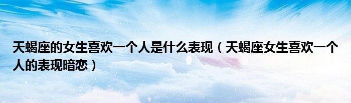天蝎座的女生喜欢一个人是什么表现（天蝎座女生喜欢一个人的表现暗恋）