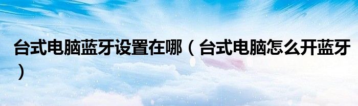 台式电脑蓝牙设置在哪（台式电脑怎么开蓝牙）