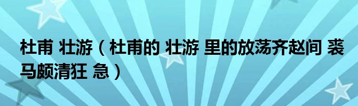 杜甫 壮游（杜甫的 壮游 里的放荡齐赵间 裘马颇清狂 急）