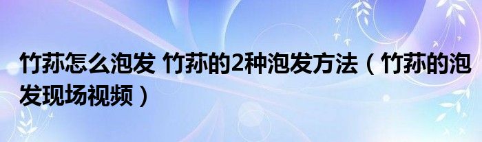 竹荪怎么泡发 竹荪的2种泡发方法（竹荪的泡发现场视频）