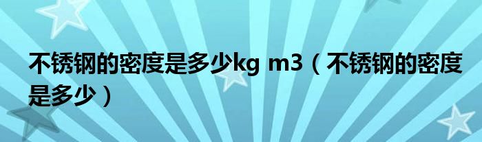 不锈钢的密度是多少kg m3（不锈钢的密度是多少）