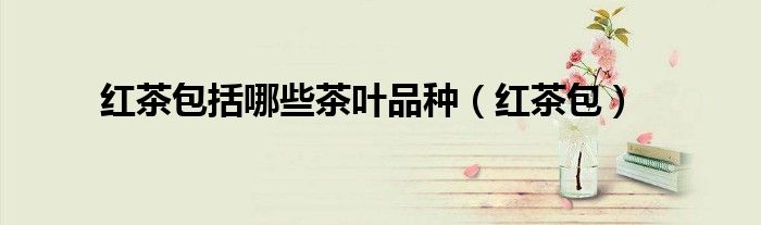 红茶包括哪些茶叶品种（红茶包）