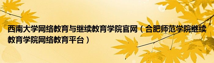 西南大学网络教育与继续教育学院官网（合肥师范学院继续教育学院网络教育平台）