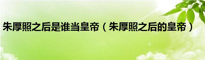 朱厚照之后是谁当皇帝（朱厚照之后的皇帝）