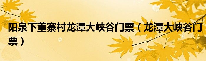阳泉下董寨村龙潭大峡谷门票（龙潭大峡谷门票）