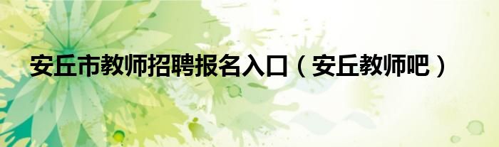 安丘市教师招聘报名入口（安丘教师吧）
