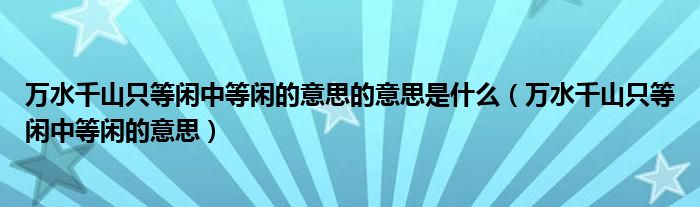 万水千山只等闲中等闲的意思的意思是什么（万水千山只等闲中等闲的意思）