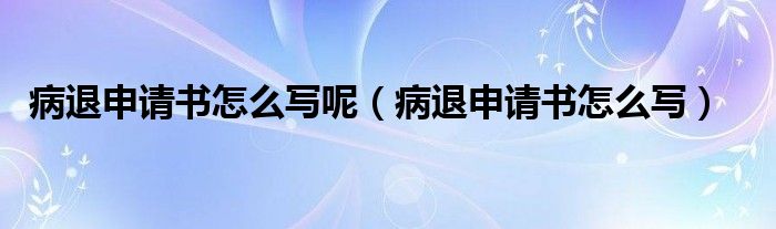 病退申请书怎么写呢（病退申请书怎么写）