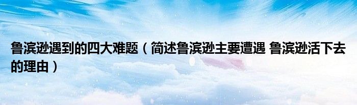 鲁滨逊遇到的四大难题（简述鲁滨逊主要遭遇 鲁滨逊活下去的理由）