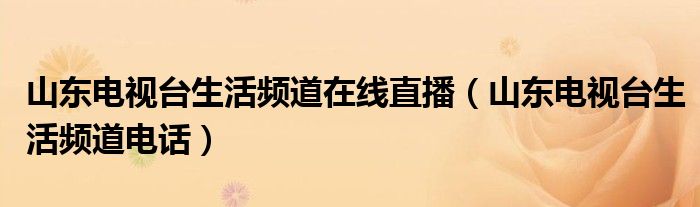 山东电视台生活频道在线直播（山东电视台生活频道电话）