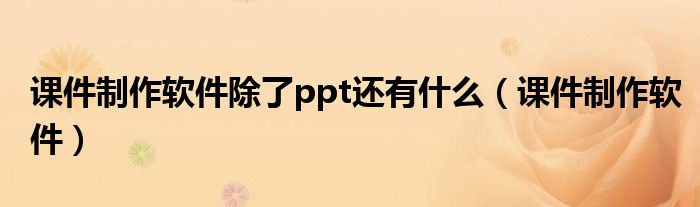 课件制作软件除了ppt还有什么（课件制作软件）