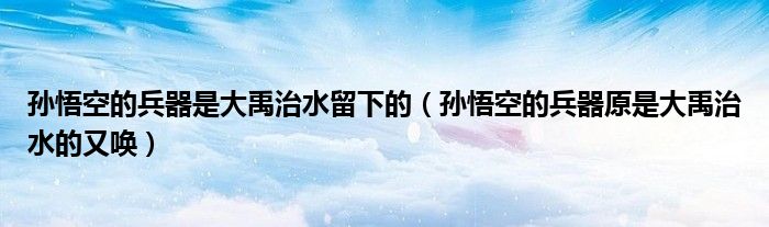 孙悟空的兵器是大禹治水留下的（孙悟空的兵器原是大禹治水的又唤）