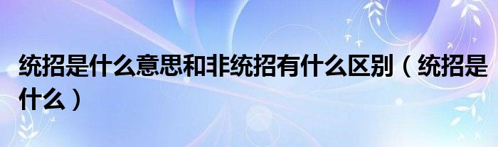 统招是什么意思和非统招有什么区别（统招是什么）