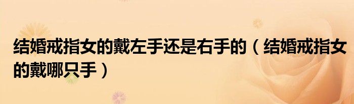 结婚戒指女的戴左手还是右手的（结婚戒指女的戴哪只手）