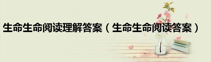 生命生命阅读理解答案（生命生命阅读答案）