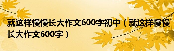 就这样慢慢长大作文600字初中（就这样慢慢长大作文600字）
