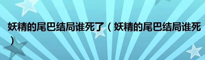 妖精的尾巴结局谁死了（妖精的尾巴结局谁死）