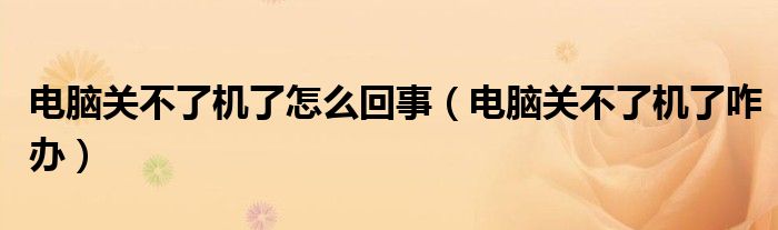 电脑关不了机了怎么回事（电脑关不了机了咋办）