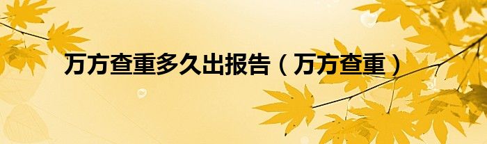 万方查重多久出报告（万方查重）