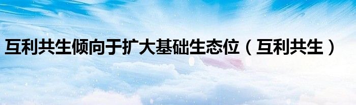 互利共生倾向于扩大基础生态位（互利共生）