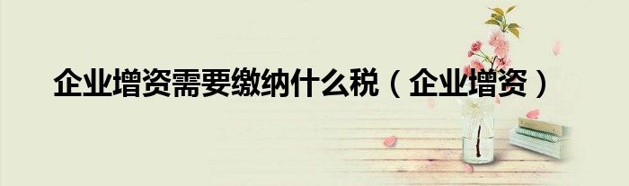 企业增资需要缴纳什么税（企业增资）