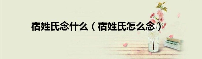 宿姓氏念什么（宿姓氏怎么念）