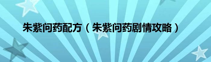 朱紫问药配方（朱紫问药剧情攻略）