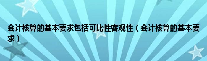 会计核算的基本要求包括可比性客观性（会计核算的基本要求）