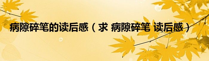 病隙碎笔的读后感（求 病隙碎笔 读后感）