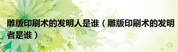 雕版印刷术的发明人是谁（雕版印刷术的发明者是谁）