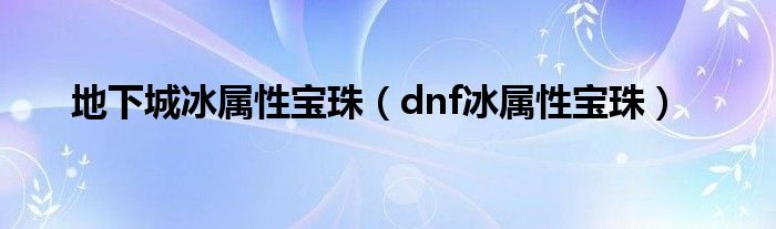 地下城冰属性宝珠（dnf冰属性宝珠）