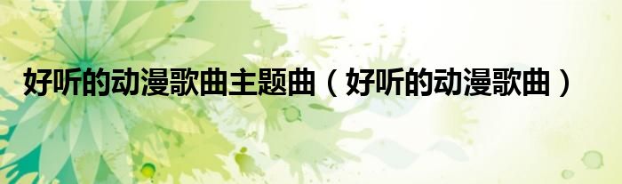 好听的动漫歌曲主题曲（好听的动漫歌曲）