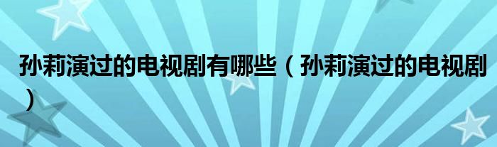 孙莉演过的电视剧有哪些（孙莉演过的电视剧）