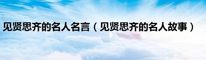 见贤思齐的名人名言（见贤思齐的名人故事）