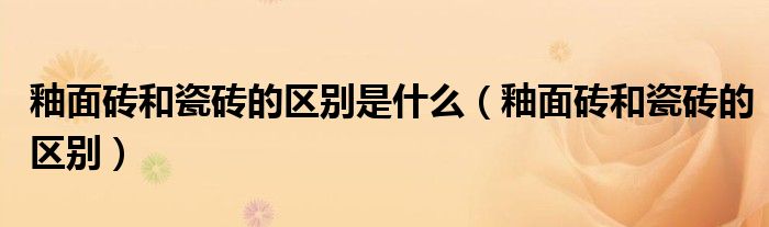 釉面砖和瓷砖的区别是什么（釉面砖和瓷砖的区别）