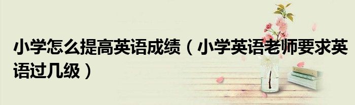 小学怎么提高英语成绩（小学英语老师要求英语过几级）