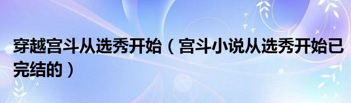 穿越宫斗从选秀开始（宫斗小说从选秀开始已完结的）
