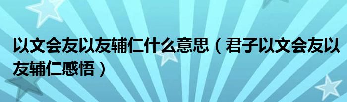 以文会友以友辅仁什么意思（君子以文会友以友辅仁感悟）