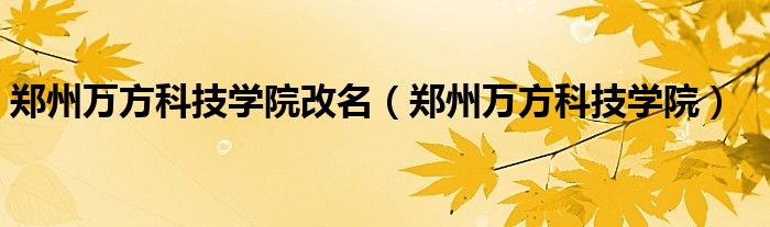 郑州万方科技学院改名（郑州万方科技学院）
